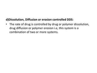 d)Dissolution, Diffusion or erosion controlled DDS:
• The rate of drug is controlled by drug or polymer dissolution,
drug diffusion or polymer erosion i.e, this system is a
combination of two or more systems.
 