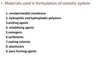 • Materials used in formulation of osmotic system:
1. semipermeable membrane
2. hydrophilic and hydrophobic polymers
3.wicking agents
4. solubilizing agents
5.osmogens
6.surfactants
7.coating solvents
8. plasticizers
9. pore forming agents
 