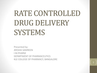 RATE CONTROLLED
DRUG DELIVERY
SYSTEMS
Presented by:
AYESHA SAMREEN
I M.PHARM
DEPARTMENT OF PHARMACEUTICS
KLE COLLEGE OF PHARMACY, BANGALORE
1
 