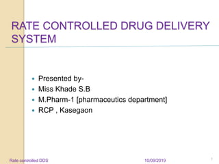 RATE CONTROLLED DRUG DELIVERY
SYSTEM
 Presented by-
 Miss Khade S.B
 M.Pharm-1 [pharmaceutics department]
 RCP , Kasegaon
10/09/2019 1Rate controlled DDS
 