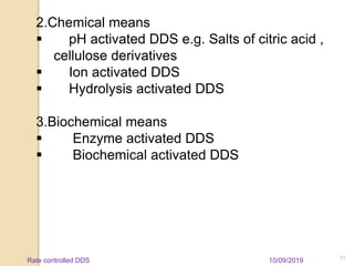 2.Chemical means
 pH activated DDS e.g. Salts of citric acid ,
cellulose derivatives
 Ion activated DDS
 Hydrolysis activated DDS
3.Biochemical means
 Enzyme activated DDS
 Biochemical activated DDS
10/09/2019 11Rate controlled DDS
 