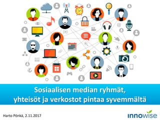 Harto Pönkä, 2.11.2017
Sosiaalisen median ryhmät,
yhteisöt ja verkostot pintaa syvemmältä
 