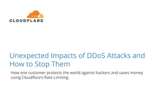Unexpected Impacts of DDoS Attacks and
How to Stop Them
How one customer protects the world against hackers and saves money
using Cloudflare’s Rate Limiting
 