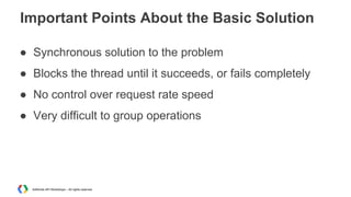 Important Points About the Basic Solution
● Synchronous solution to the problem
● Blocks the thread until it succeeds, or fails completely
● No control over request rate speed
● Very difficult to group operations

AdWords API Workshops – All rights reserved

 