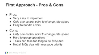 First Approach - Pros & Cons
● Pros:
● Very easy to implement
● Only one control point to change rate speed
● Easy to handle errors

● Cons:
●
●
●
●

Only one control point to change rate speed
Hard to group operations
Tasks can take too long to be executed
Not all MQs deal with message priority

AdWords API Workshops – All rights reserved

 