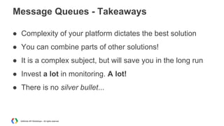 Message Queues - Takeaways
● Complexity of your platform dictates the best solution
● You can combine parts of other solutions!
● It is a complex subject, but will save you in the long run
● Invest a lot in monitoring. A lot!
● There is no silver bullet...

AdWords API Workshops – All rights reserved

 