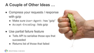 A Couple of Other Ideas …
● Compress your requests / response
with gzip
● Make sure User-Agent: has “gzip”
● Accept-Encoding: lists gzip

● Use partial failure feature
● Tells API to serialise those ops that
succeeded
● Returns list of those that failed
AdWords API Workshops – All rights reserved

 