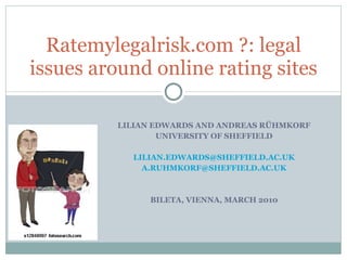 LILIAN EDWARDS AND ANDREAS RÜHMKORF UNIVERSITY OF SHEFFIELD [email_address] [email_address] BILETA, VIENNA, MARCH 2010 Ratemylegalrisk.com ?: legal issues around online rating sites 