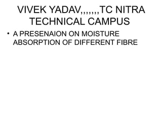 VIVEK YADAV,,,,,,,TC NITRA
TECHNICAL CAMPUS
• A PRESENAION ON MOISTURE
ABSORPTION OF DIFFERENT FIBRE
 