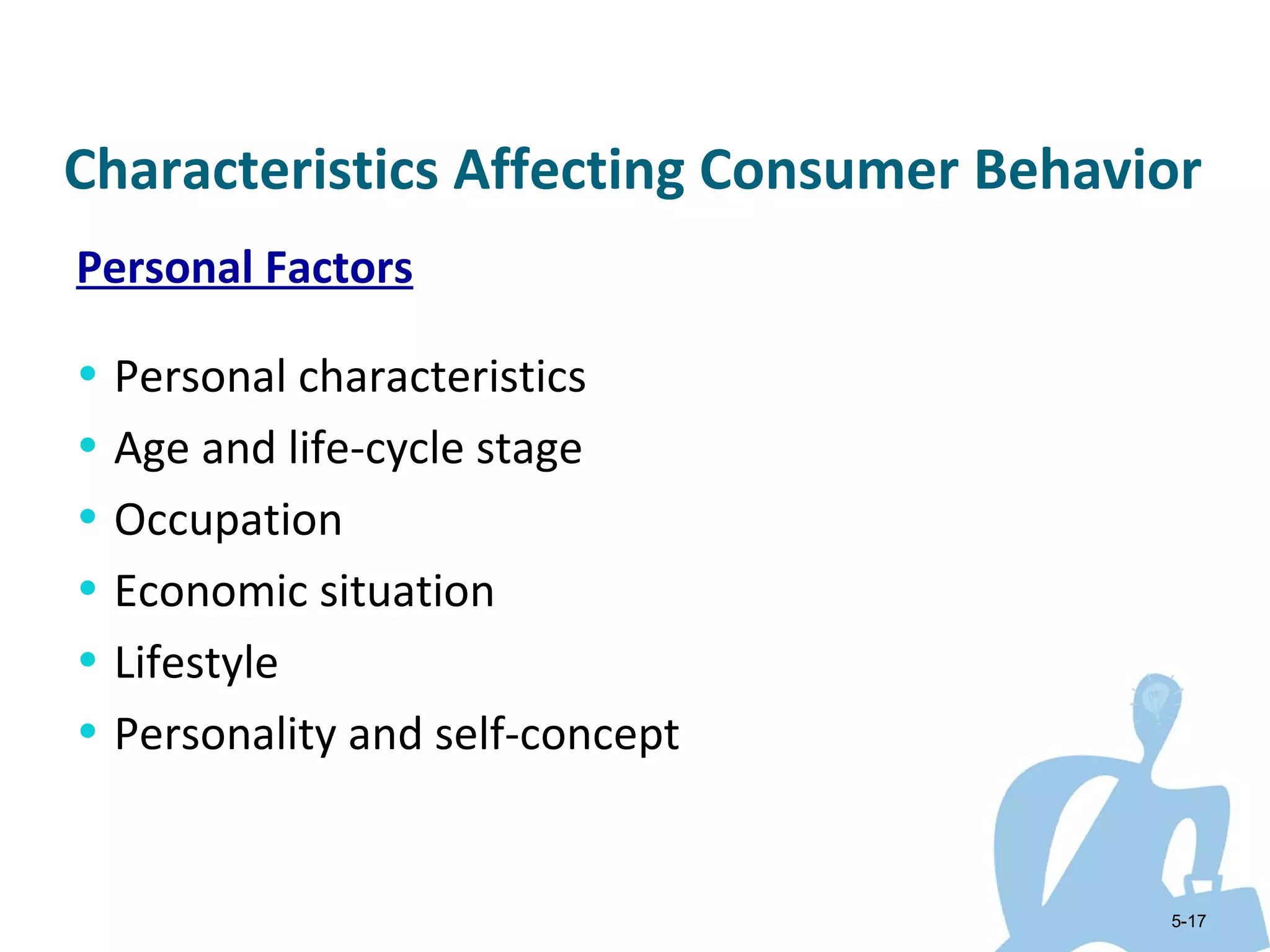 Characteristics Affecting Consumer Behavior
Personal Factors

• Personal characteristics
• Age and life-cycle stage
• Occupation
• Economic situation
• Lifestyle
• Personality and self-concept


                                         5-17
 