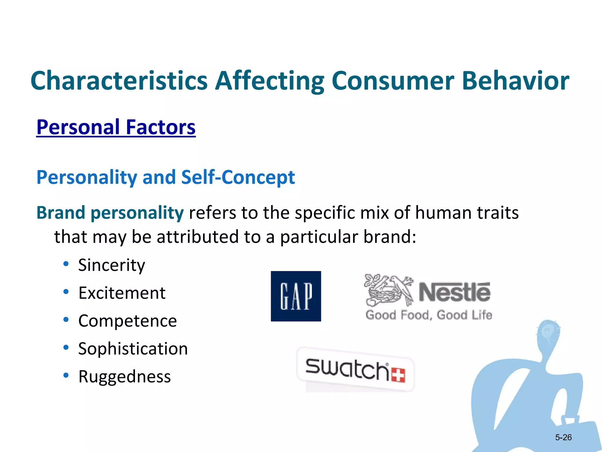 Characteristics Affecting Consumer Behavior
Personal Factors

Personality and Self-Concept
Brand personality refers to the specific mix of human traits
  that may be attributed to a particular brand:
   • Sincerity
   • Excitement
   • Competence
   • Sophistication
   • Ruggedness


                                                               5-26
 