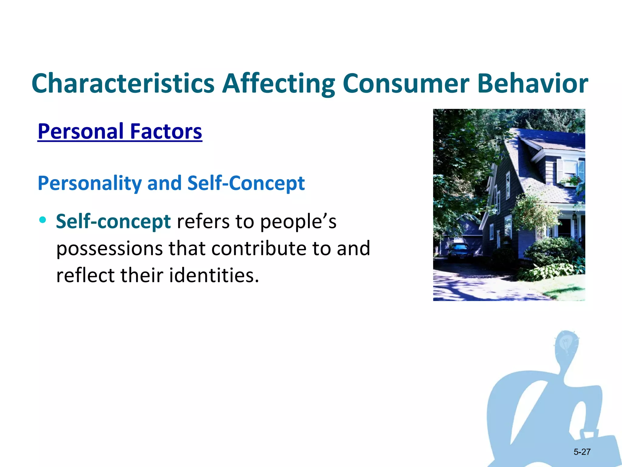 Characteristics Affecting Consumer Behavior
Personal Factors

Personality and Self-Concept
• Self-concept refers to people’s
  possessions that contribute to and
  reflect their identities.




                                         5-27
 