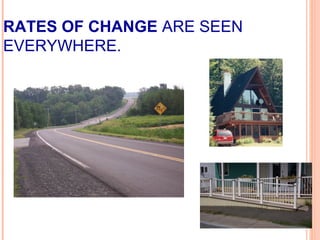 RATES OF CHANGE ARE SEEN 
EVERYWHERE. 
 
