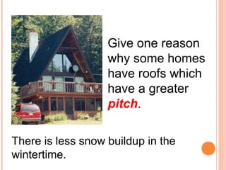 Give one reason 
why some homes 
have roofs which 
have a greater 
pitch. 
There is less snow buildup in the 
wintertime. 
 
