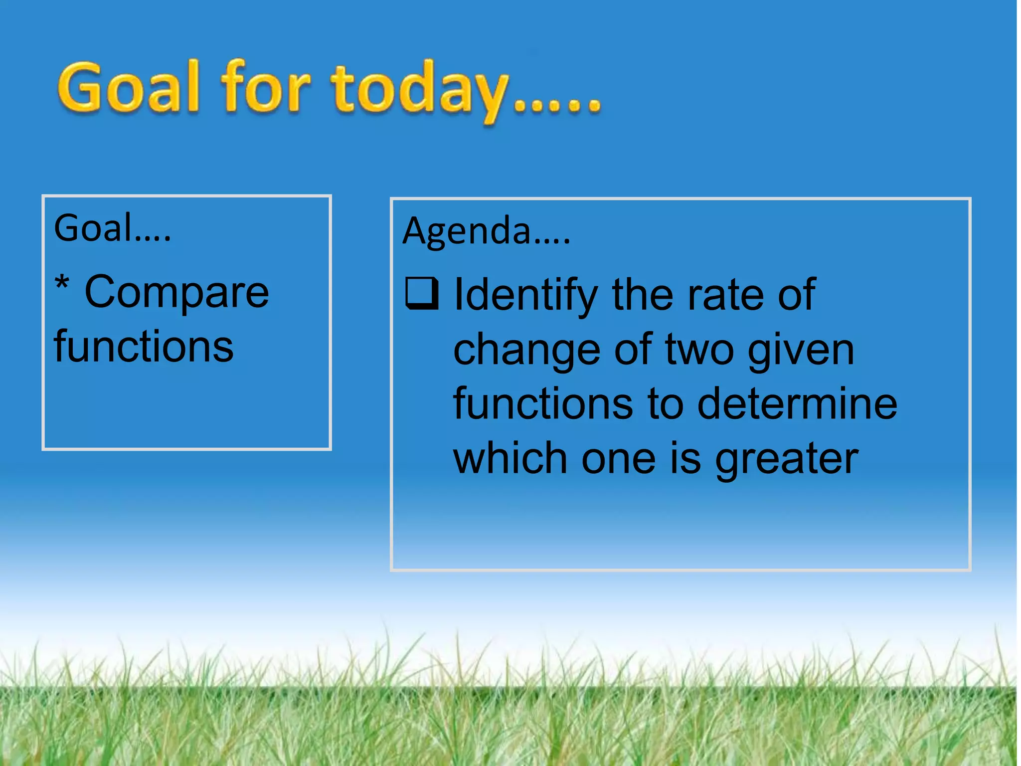 Goal….
* Compare
functions
Agenda….
Identify the rate of
change of two given
functions to determine
which one is greater