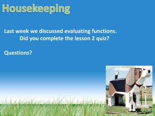 Last week we discussed evaluating functions.
Did you complete the lesson 2 quiz?
Questions?
 