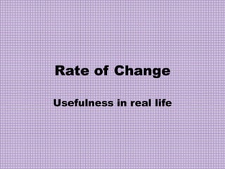 Rate of Change

Usefulness in real life
 