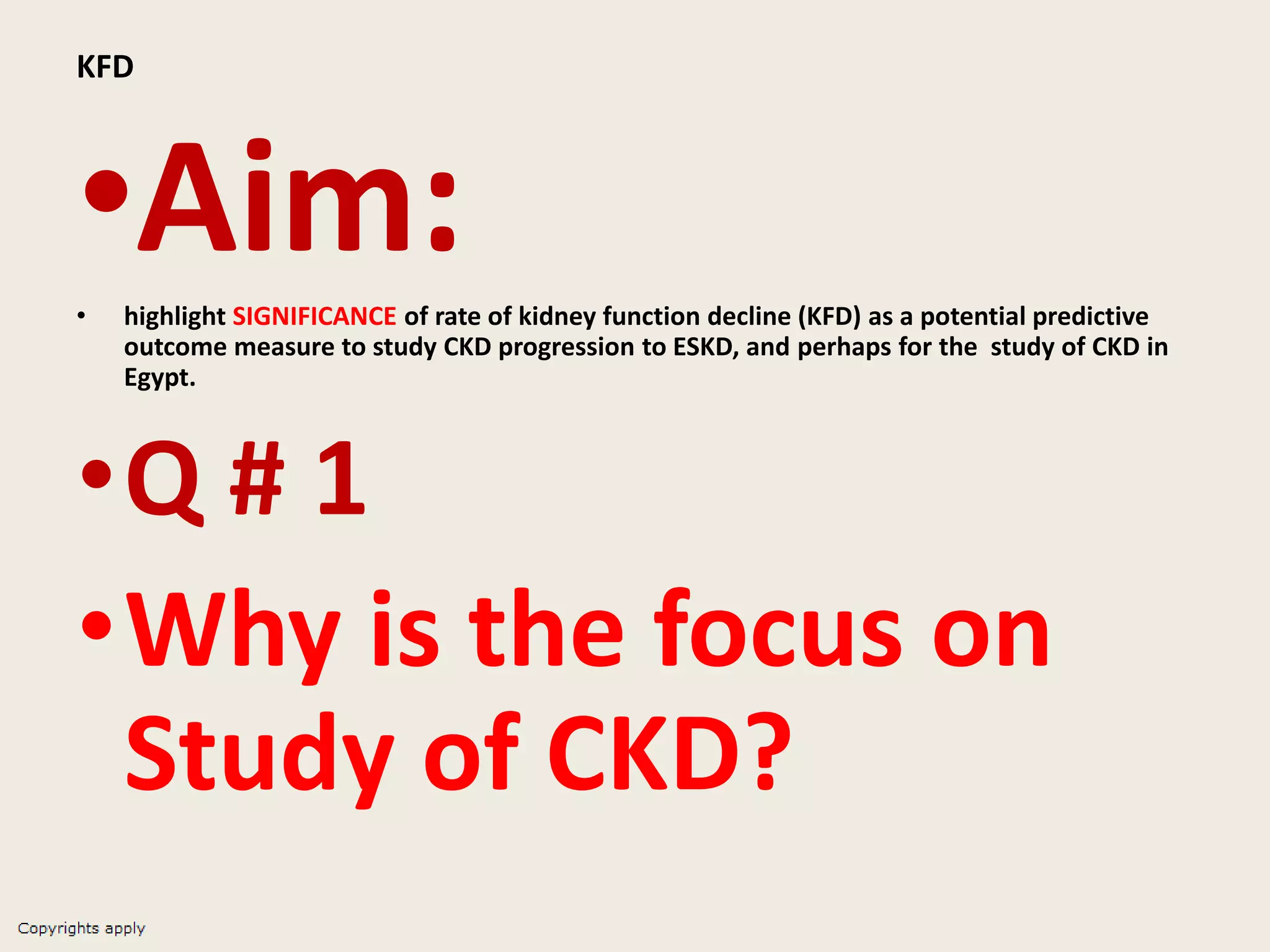 KFD
•Aim:• highlight SIGNIFICANCE of rate of kidney function decline (KFD) as a potential predictive
outcome measure to study CKD progression to ESKD, and perhaps for the study of CKD in
Egypt.
•Q # 1
•Why is the focus on
Study of CKD?
 