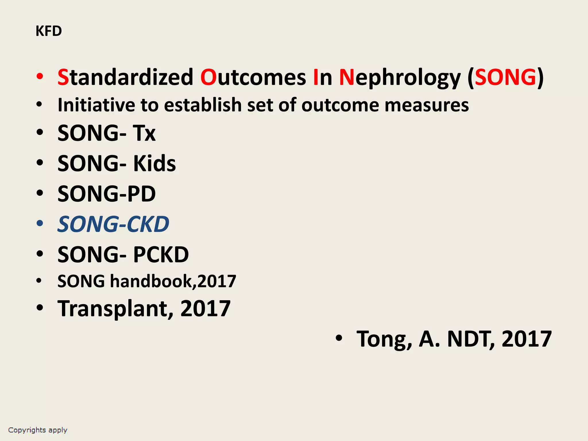 KFD
• Standardized Outcomes In Nephrology (SONG)
• Initiative to establish set of outcome measures
• SONG- Tx
• SONG- Kids
• SONG-PD
• SONG-CKD
• SONG- PCKD
• SONG handbook,2017
• Transplant, 2017
• Tong, A. NDT, 2017
 