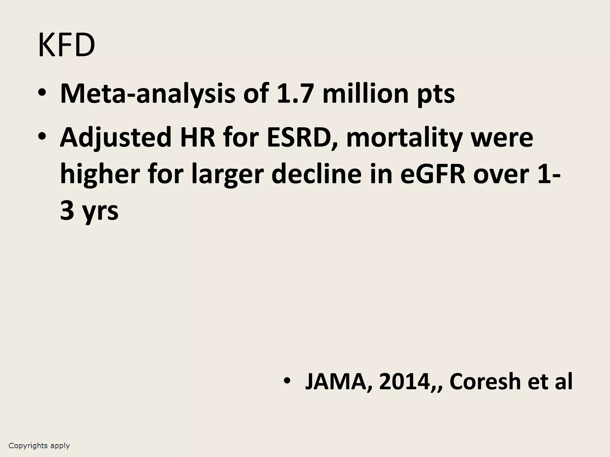 KFD
• Meta-analysis of 1.7 million pts
• Adjusted HR for ESRD, mortality were
higher for larger decline in eGFR over 1-
3 yrs
• JAMA, 2014,, Coresh et al
 