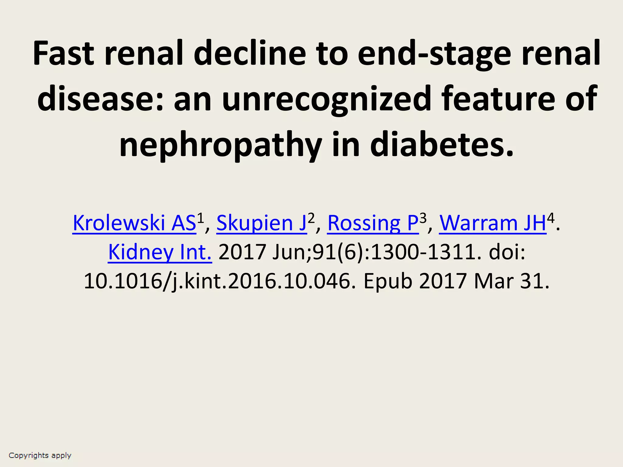 Fast renal decline to end-stage renal
disease: an unrecognized feature of
nephropathy in diabetes.
Krolewski AS1, Skupien J2, Rossing P3, Warram JH4.
Kidney Int. 2017 Jun;91(6):1300-1311. doi:
10.1016/j.kint.2016.10.046. Epub 2017 Mar 31.
 