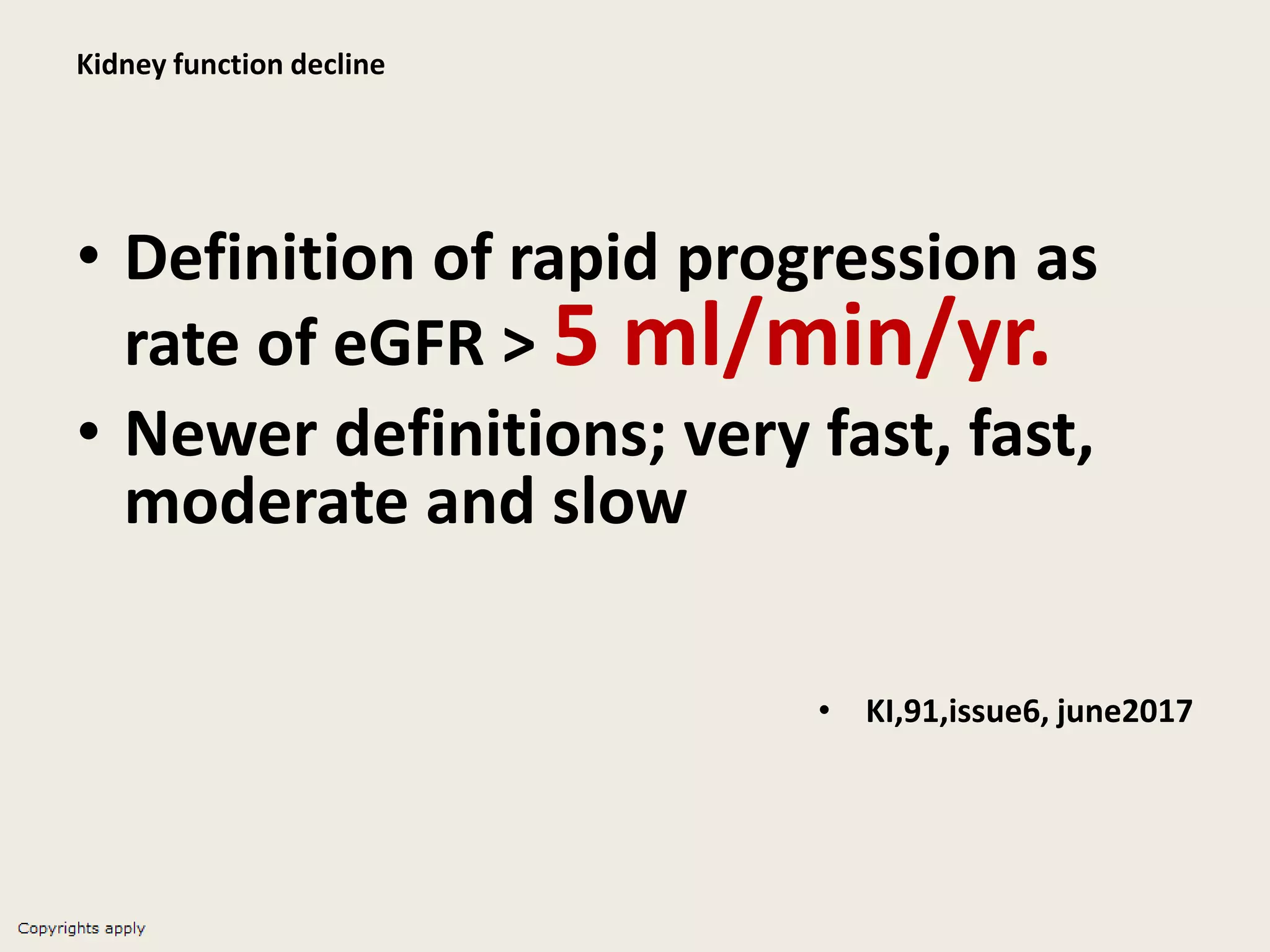 Kidney function decline
• Definition of rapid progression as
rate of eGFR > 5 ml/min/yr.
• Newer definitions; very fast, fast,
moderate and slow
• KI,91,issue6, june2017
 