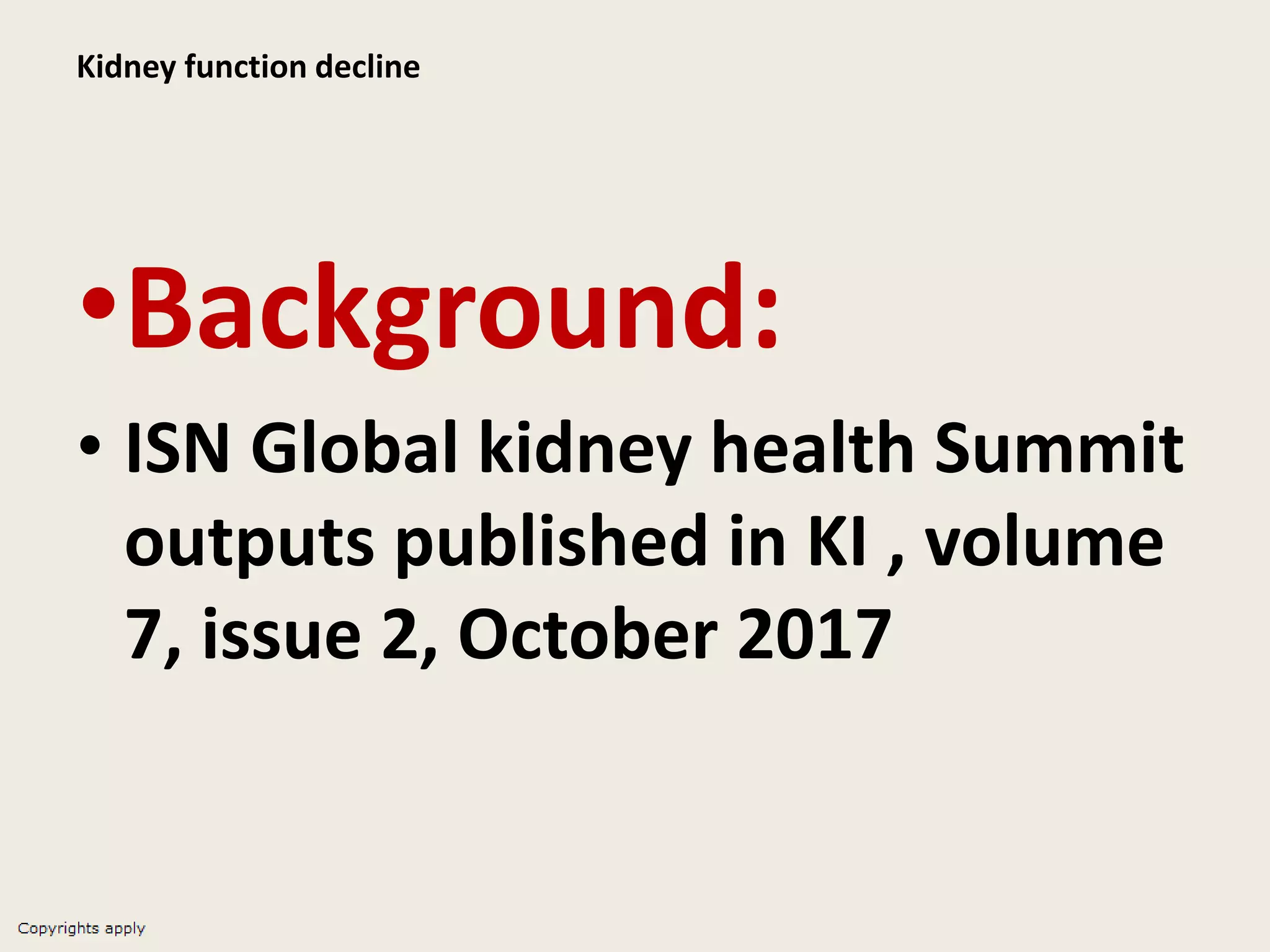Kidney function decline
•Background:
• ISN Global kidney health Summit
outputs published in KI , volume
7, issue 2, October 2017
 