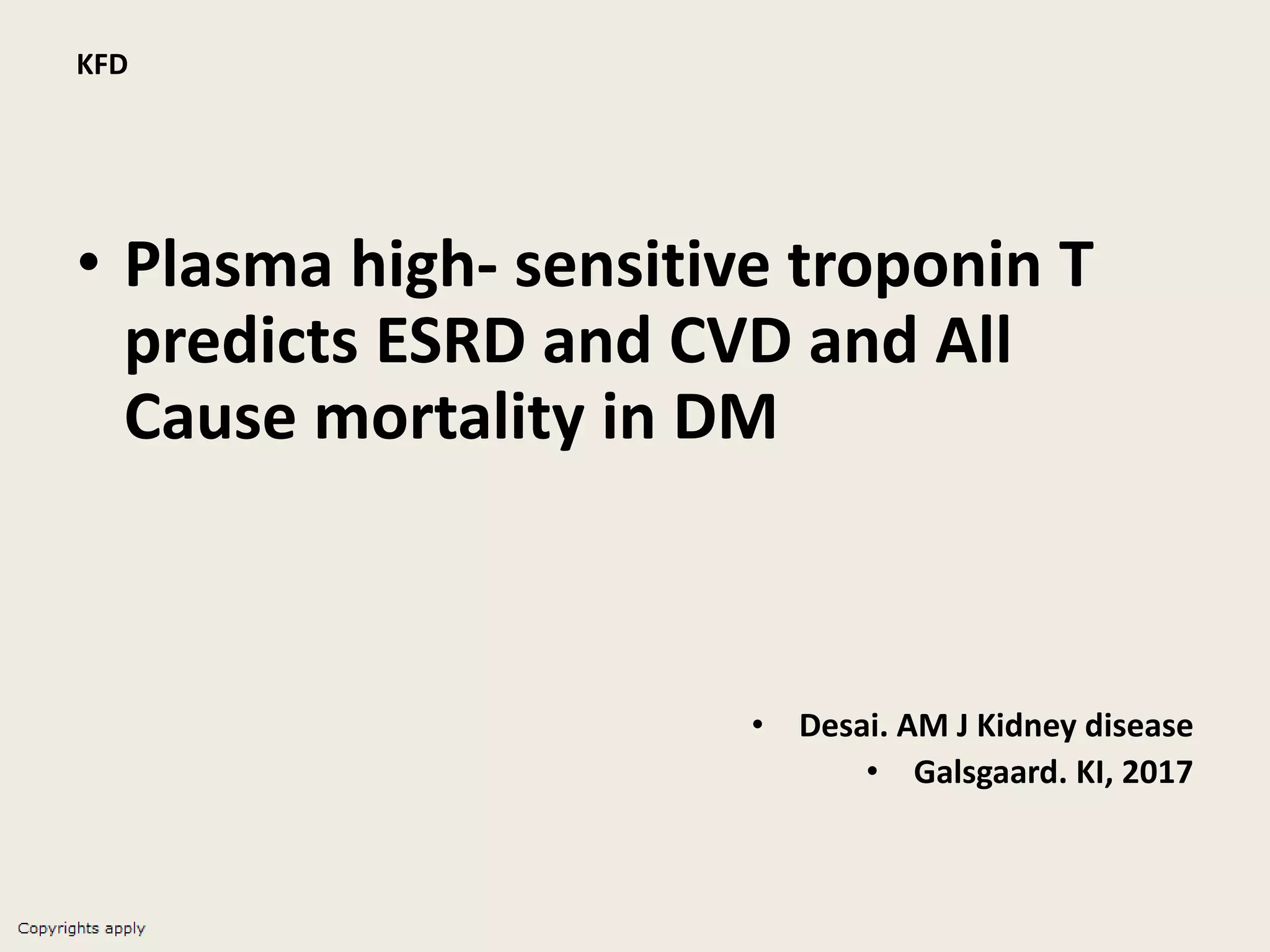 KFD
• Plasma high- sensitive troponin T
predicts ESRD and CVD and All
Cause mortality in DM
• Desai. AM J Kidney disease
• Galsgaard. KI, 2017
 