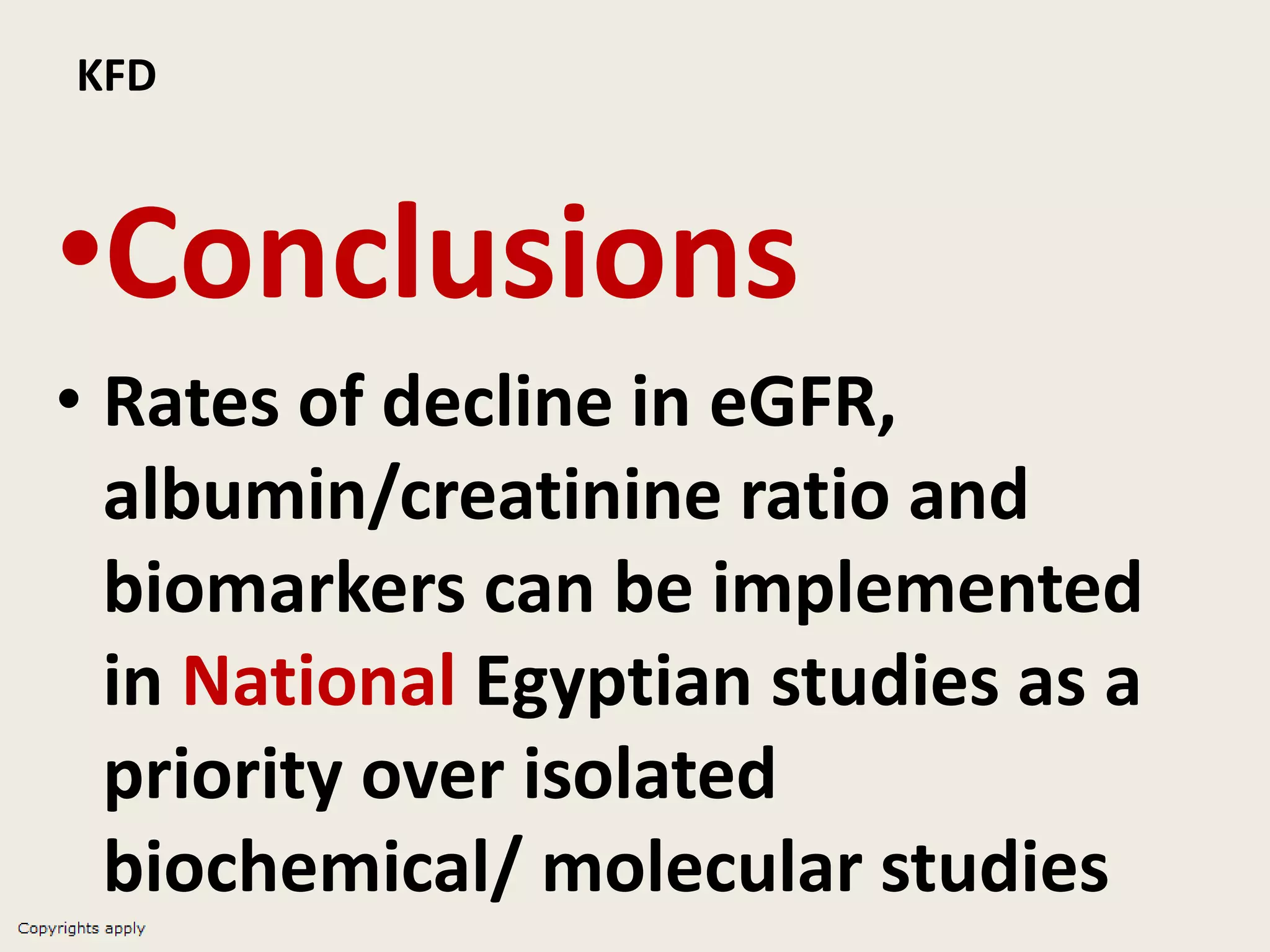 KFD
•Conclusions
• Rates of decline in eGFR,
albumin/creatinine ratio and
biomarkers can be implemented
in National Egyptian studies as a
priority over isolated
biochemical/ molecular studies
 