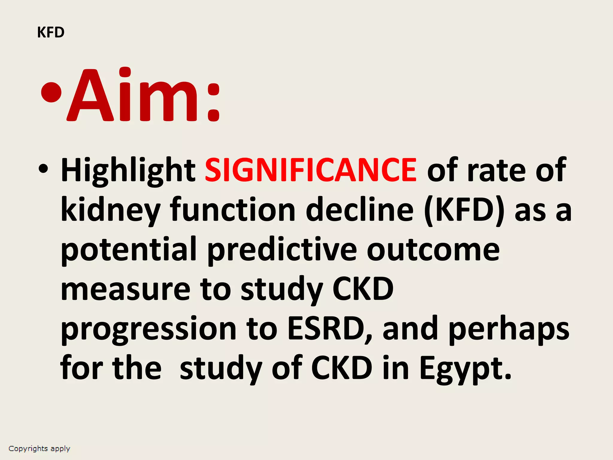 KFD
•Aim:
• Highlight SIGNIFICANCE of rate of
kidney function decline (KFD) as a
potential predictive outcome
measure to study CKD
progression to ESRD, and perhaps
for the study of CKD in Egypt.
 
