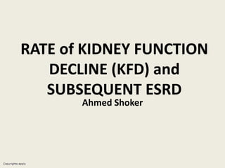 RATE of KIDNEY FUNCTION
DECLINE (KFD) and
SUBSEQUENT ESRD
Ahmed Shoker
 