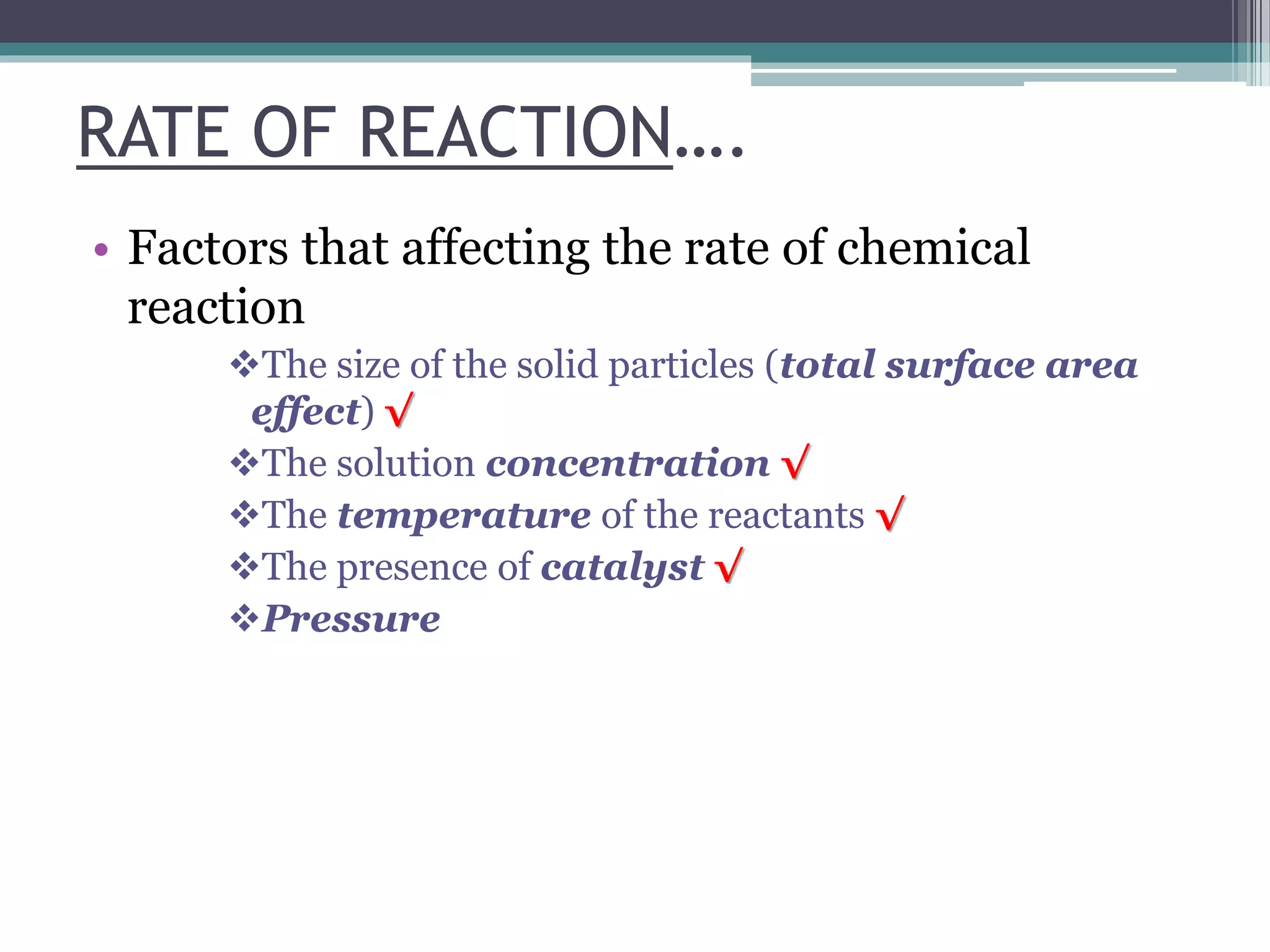 RATE OF REACTION….
• Factors that affecting the rate of chemical
reaction
The size of the solid particles (total surface area
effect) √
The solution concentration √
The temperature of the reactants √
The presence of catalyst √
Pressure
 