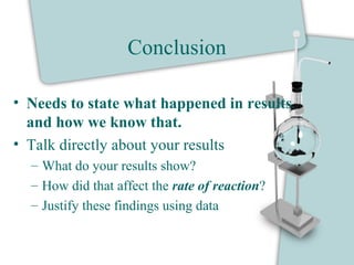 Conclusion
• Needs to state what happened in results
and how we know that.
• Talk directly about your results
– What do your results show?
– How did that affect the rate of reaction?
– Justify these findings using data
 