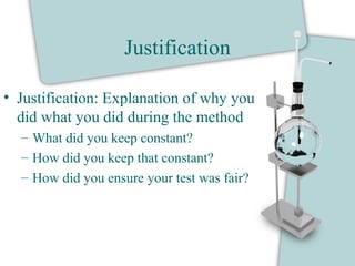 Justification
• Justification: Explanation of why you
did what you did during the method
– What did you keep constant?
– How did you keep that constant?
– How did you ensure your test was fair?
 