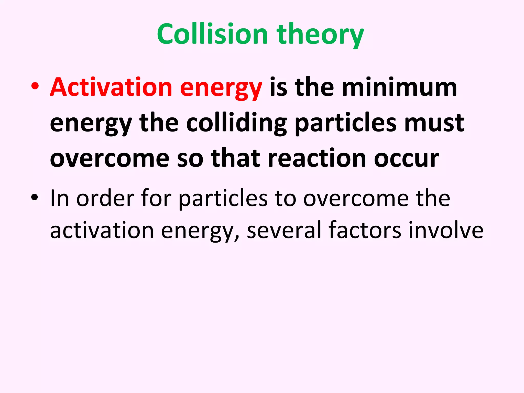 Collision theory Activation energy  is the minimum energy the colliding particles must overcome so that reaction occur In order for particles to overcome the activation energy, several factors involve 