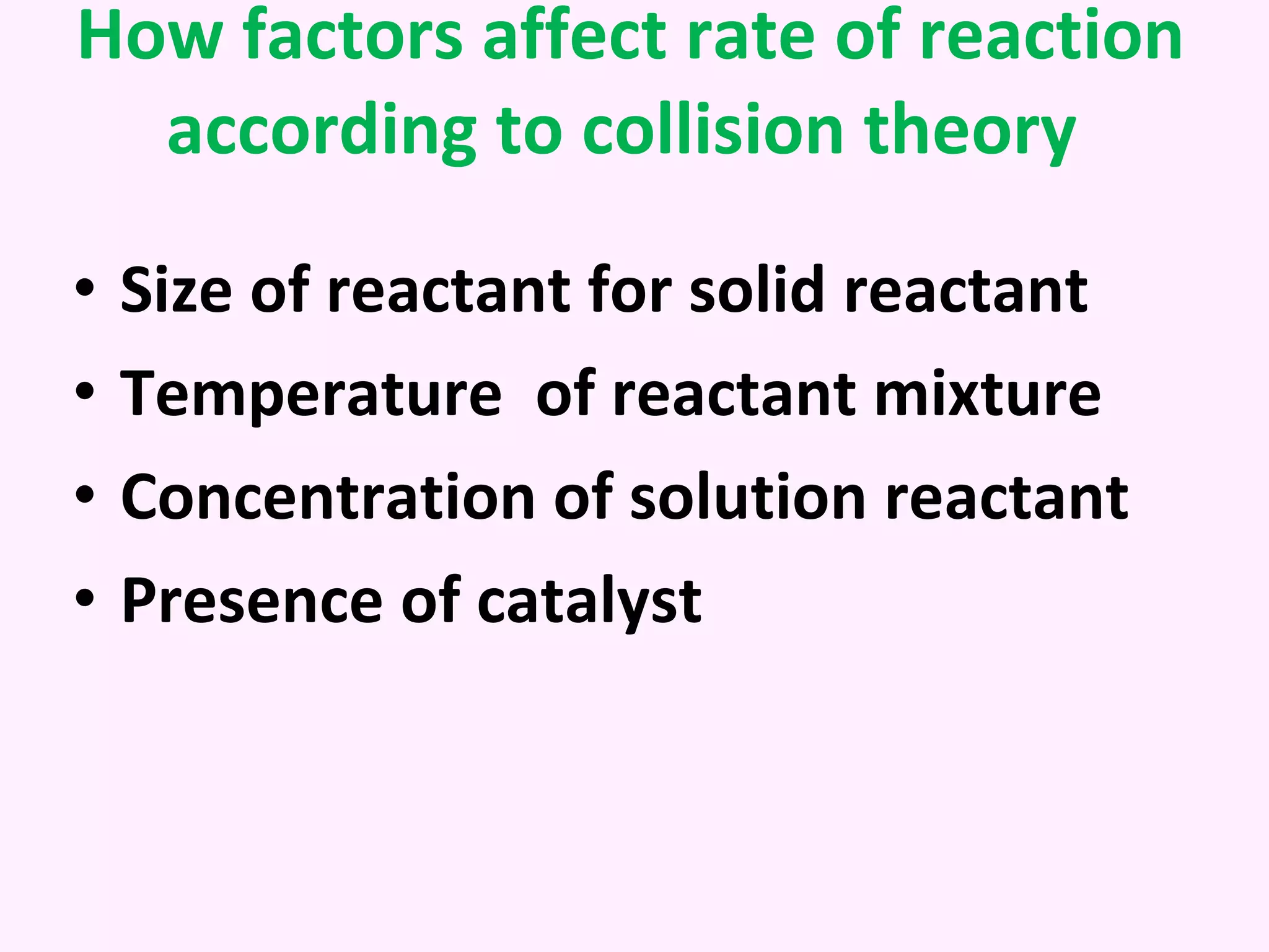How factors affect rate of reaction according to collision theory  Size of reactant for solid reactant Temperature  of reactant mixture Concentration of solution reactant Presence of catalyst 