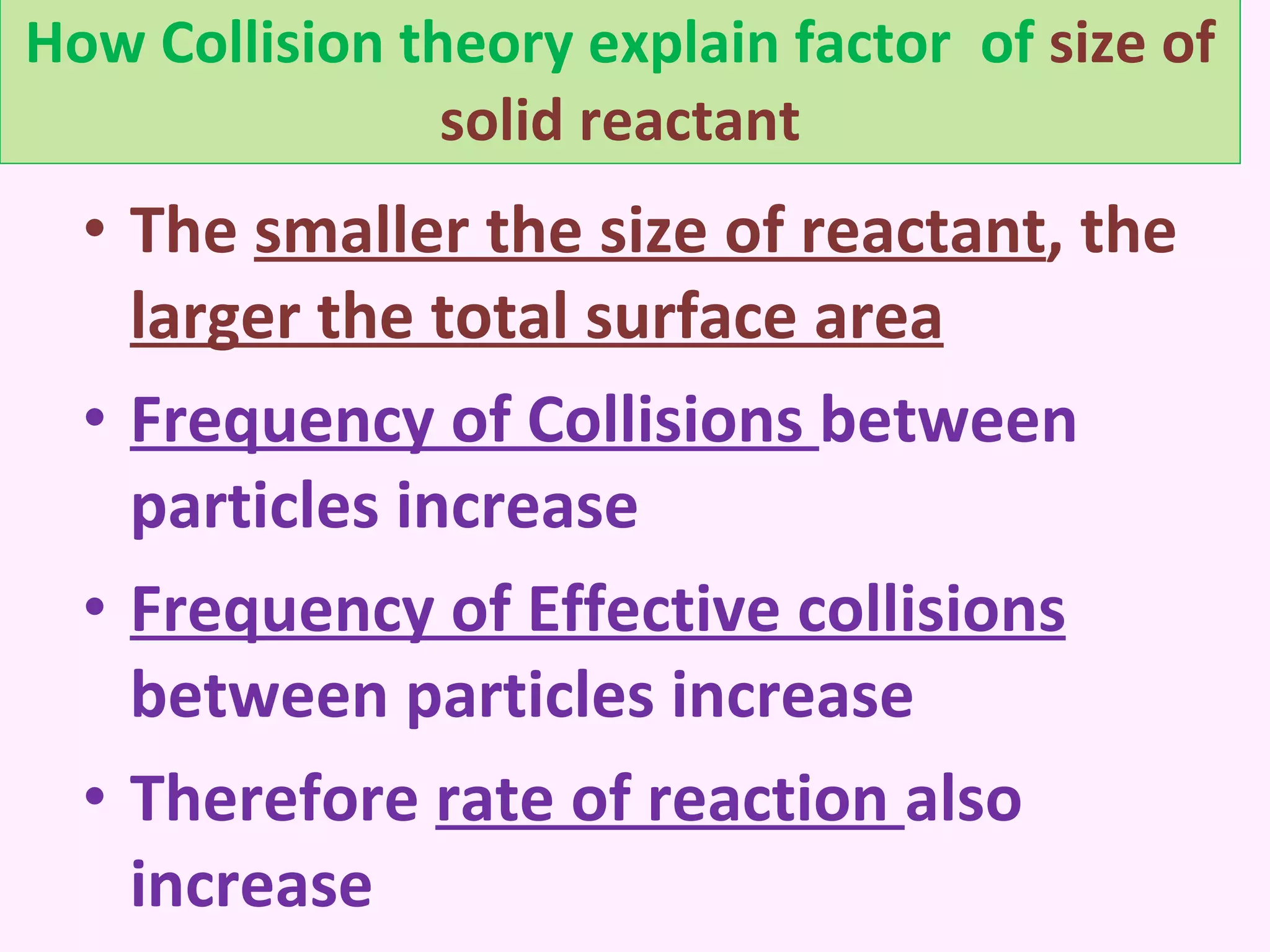 How Collision theory explain factor  of  size of solid reactant The  smaller the size of reactant , the  larger the total surface area Frequency of Collisions  between particles increase Frequency of Effective collisions  between particles increase Therefore  rate of reaction  also increase 