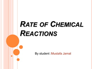 RATE OF CHEMICAL
REACTIONS
By student :Mustafa Jamal
 