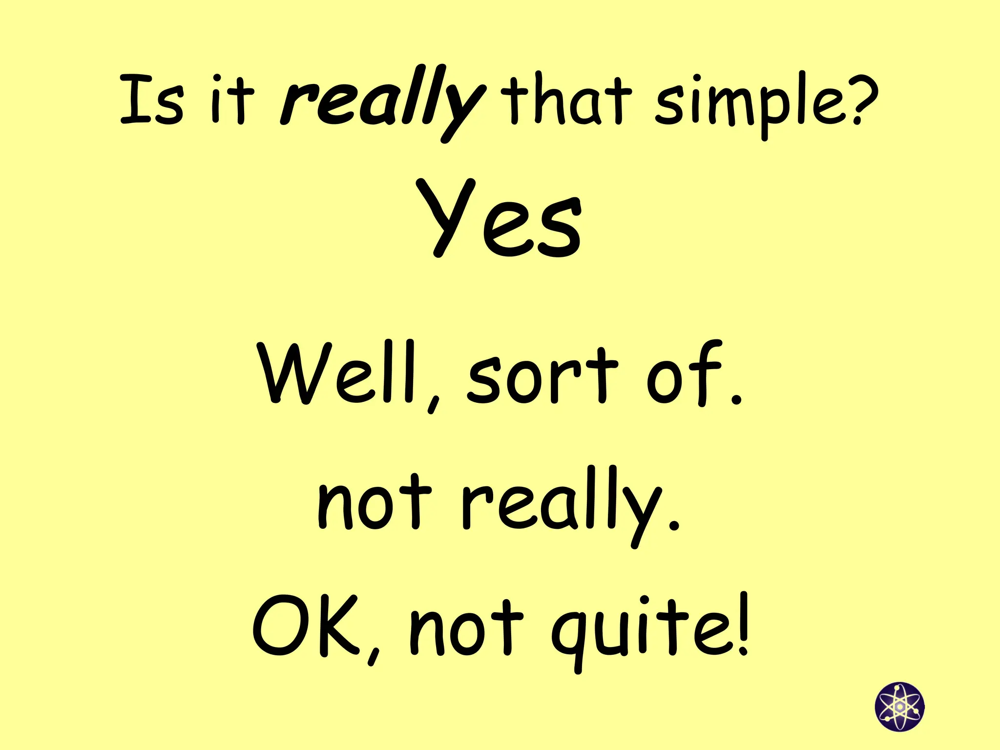 Is it really that simple?
Yes
Well, sort of.
not really.
OK, not quite!
 