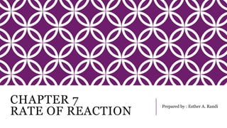 CHAPTER 7
RATE OF REACTION
Prepared by : Esther A. Randi
 