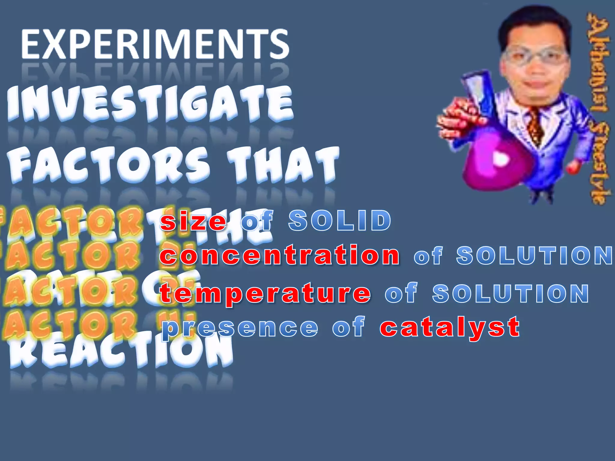 experimentsInvestigate factors that affect the rate of reaction Factor 1:size of SOLIDFactor 2:concentrationof SOLUTIONFactor 3:temperature of SOLUTIONFactor 4:presence of catalyst