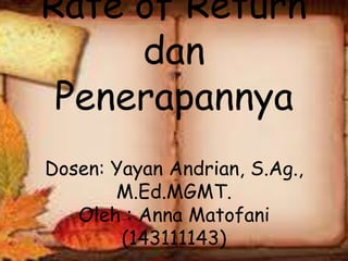 Rate of Return
dan
Penerapannya
Dosen: Yayan Andrian, S.Ag.,
M.Ed.MGMT.
Oleh : Anna Matofani
(143111143)
 