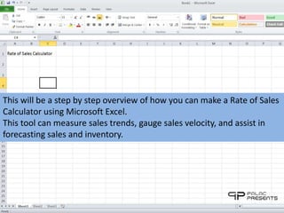 This will be a step by step overview of how you can make a Rate of Sales 
Calculator using Microsoft Excel. 
This tool can measure sales trends, gauge sales velocity, and assist in 
forecasting sales and inventory. 
 