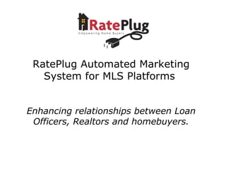 RatePlug Automated Marketing System for MLS Platforms  Enhancing relationships between Loan Officers, Realtors and homebuyers. 