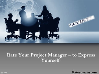 Rate Your Project Manager – to Express
Yourself
Rateyourpm.com
 
