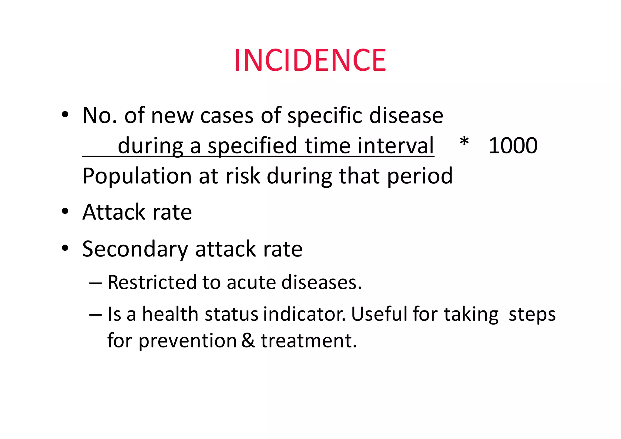 INCIDENCE
• No.	of	new	cases	of	specific	disease												
during	a	specified	time	interval *			1000		
Population	at	risk	during	that	period
• Attack	rate
• Secondary	attack	rate
– Restricted	to	acute	diseases.
– Is	a	health	status	indicator.	Useful	for	taking		steps	
for	prevention	&	treatment.
 