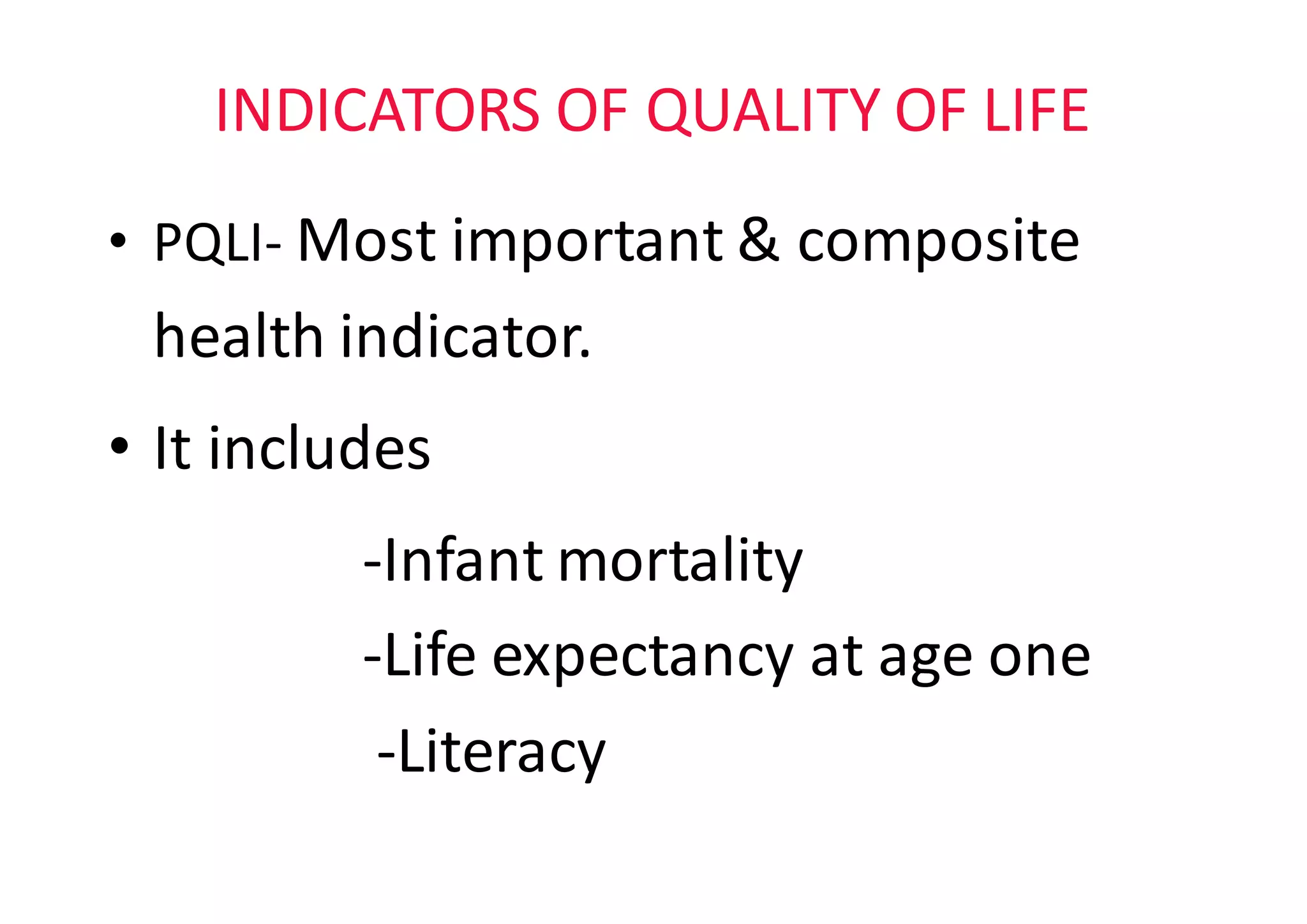 INDICATORS	OF	QUALITY	OF	LIFE
• PQLI- Most	important	&	composite	
health	indicator.	
• It	includes
-Infant	mortality
-Life	expectancy	at	age	one
-Literacy
 