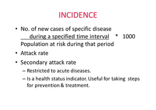 INCIDENCE
• No.	of	new	cases	of	specific	disease												
during	a	specified	time	interval *			1000		
Population	at	risk	during	that	period
• Attack	rate
• Secondary	attack	rate
– Restricted	to	acute	diseases.
– Is	a	health	status	indicator.	Useful	for	taking		steps	
for	prevention	&	treatment.
 