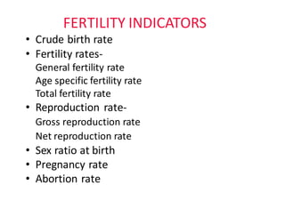 FERTILITY	INDICATORS
• Crude	birth	rate
• Fertility	rates-
General	fertility	rate
Age	specific	fertility	rate			
Total	fertility	rate											
• Reproduction	rate-
Gross	reproduction	rate
Net	reproduction	rate	
• Sex	ratio	at	birth
• Pregnancy	rate
• Abortion	rate
 