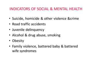 INDICATORS	OF	SOCIAL	&	MENTAL	HEALTH
• Suicide,	homicide	&	other	violence	&crime
• Road	traffic	accidents
• Juvenile	delinquency
• Alcohol	&	drug	abuse,	smoking
• Obesity
• Family	violence,	battered	baby	&	battered	
wife	syndromes
 